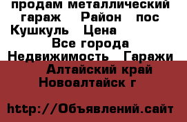 продам металлический гараж  › Район ­ пос.Кушкуль › Цена ­ 60 000 - Все города Недвижимость » Гаражи   . Алтайский край,Новоалтайск г.